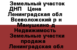 Земельный участок ДНП › Цена ­ 950 000 - Ленинградская обл., Всеволожский р-н, Манушкино д. Недвижимость » Земельные участки продажа   . Ленинградская обл.